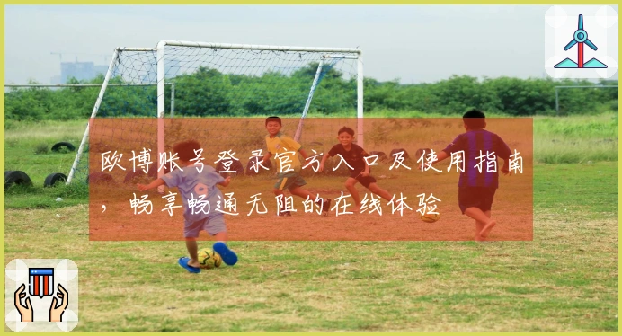 欧博账号登录官方入口及使用指南，畅享畅通无阻的在线体验