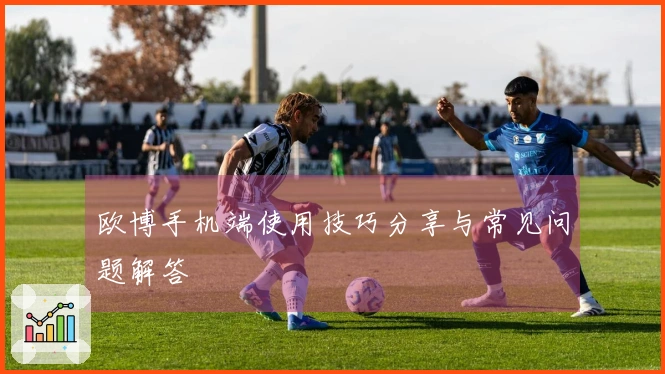 欧博手机端使用技巧分享与常见问题解答