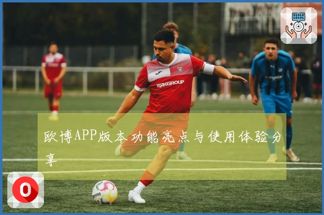 欧博APP版本功能亮点与使用体验分享