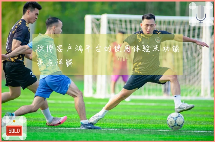 欧博客户端平台的使用体验及功能亮点详解