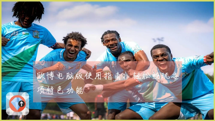 欧博电脑版使用指南：轻松畅玩各项特色功能