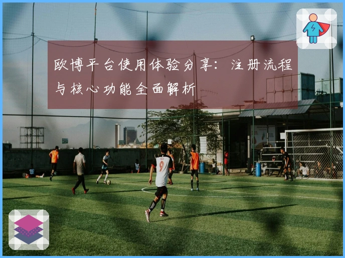 欧博平台使用体验分享：注册流程与核心功能全面解析