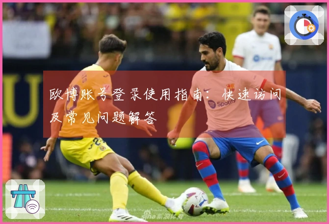 欧博账号登录使用指南：快速访问及常见问题解答