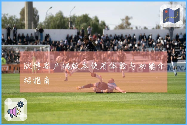 欧博客户端版本使用体验与功能介绍指南