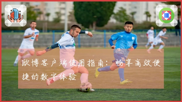 欧博客户端使用指南：畅享高效便捷的数字体验