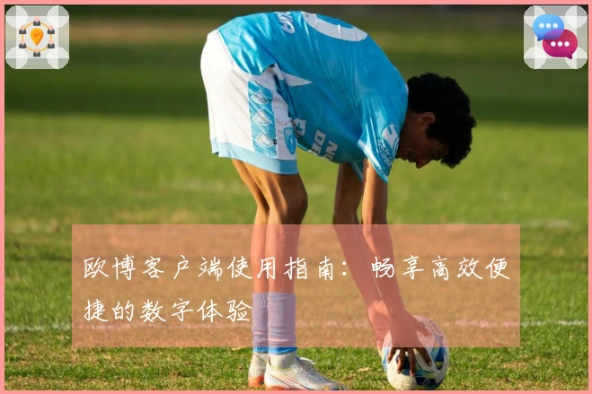 欧博客户端使用指南：畅享高效便捷的数字体验