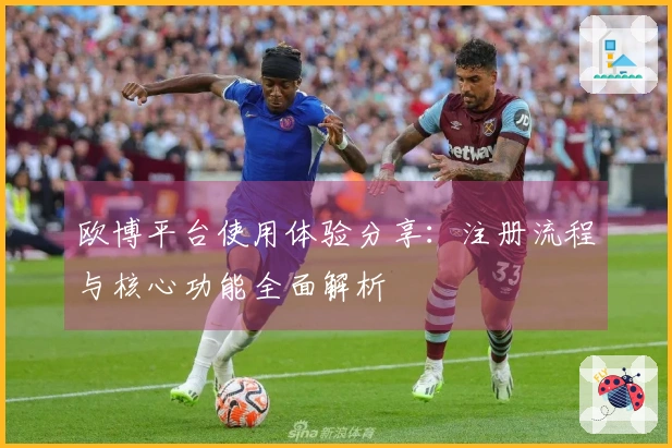 欧博平台使用体验分享：注册流程与核心功能全面解析