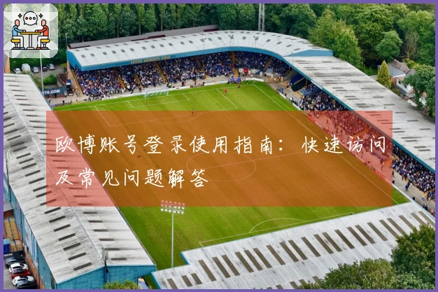 欧博账号登录使用指南：快速访问及常见问题解答